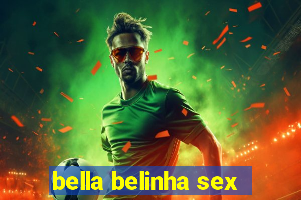 bella belinha sex